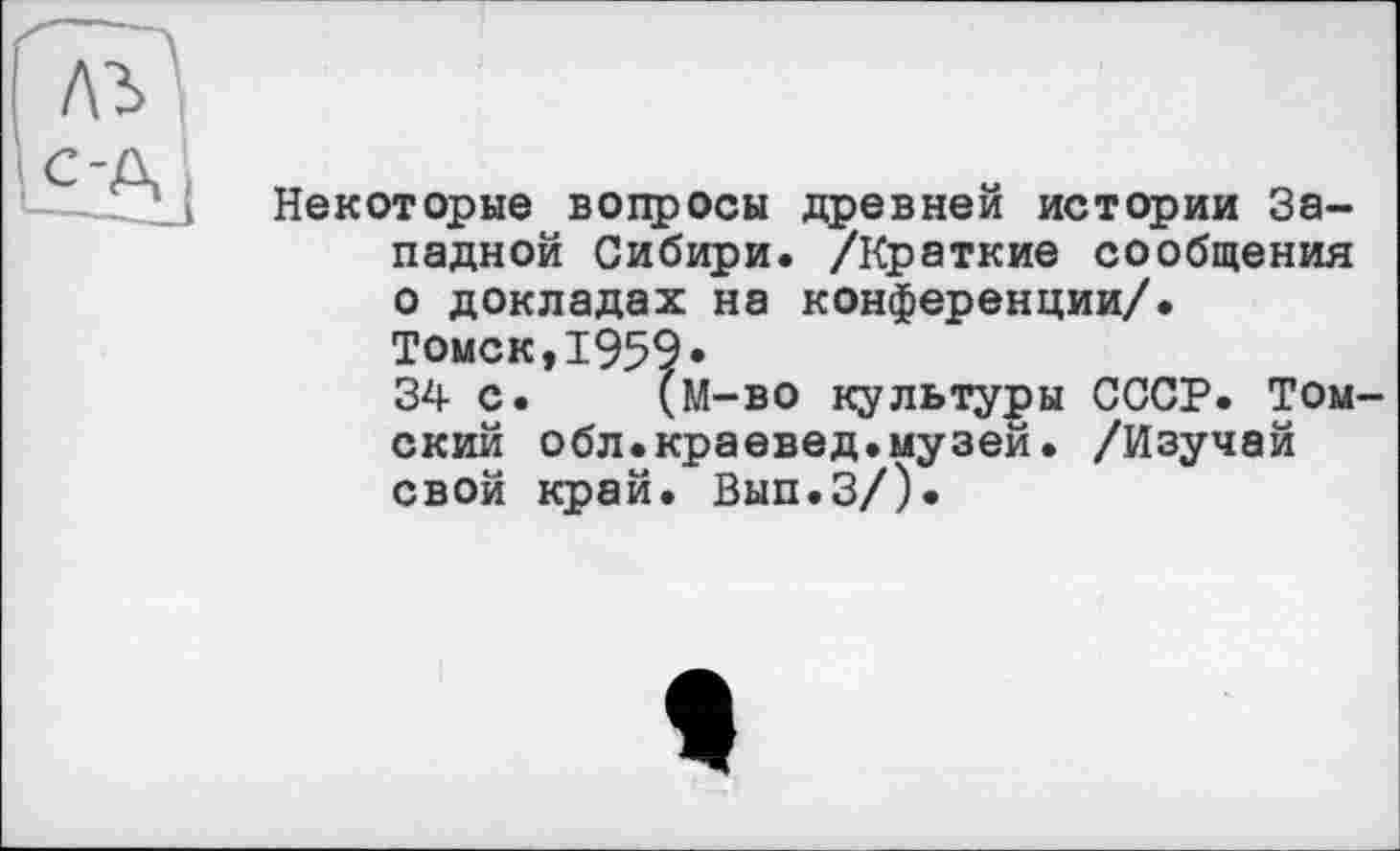 ﻿Некоторые вопросы древней истории Западной Сибири. /Краткие сообщения о докладах на конференции/. Томск,1959*
34 с. (М-во культуры СССР. Том ский обл.краевед.музей. /Изучай свой край. Вып.З/).